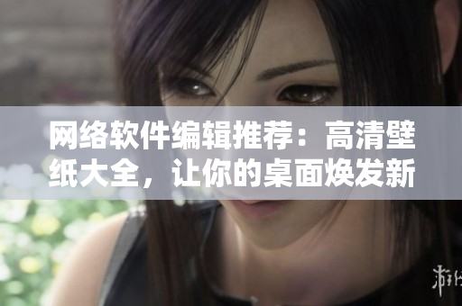 網(wǎng)絡(luò)軟件編輯推薦：高清壁紙大全，讓你的桌面煥發(fā)新活力！