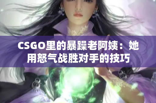 CSGO里的暴躁老阿姨：她用怒氣戰(zhàn)勝對手的技巧