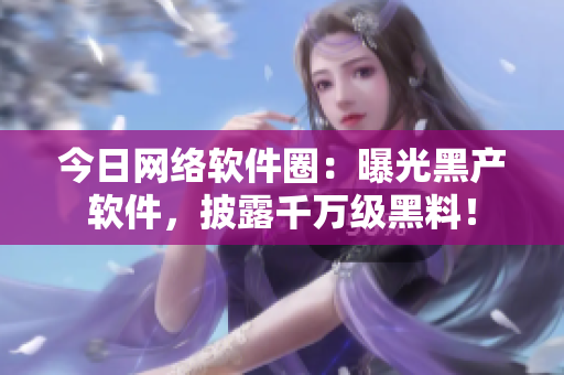 今日網(wǎng)絡(luò)軟件圈：曝光黑產(chǎn)軟件，披露千萬(wàn)級(jí)黑料！