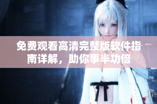 免費觀看高清完整版軟件指南詳解，助你事半功倍
