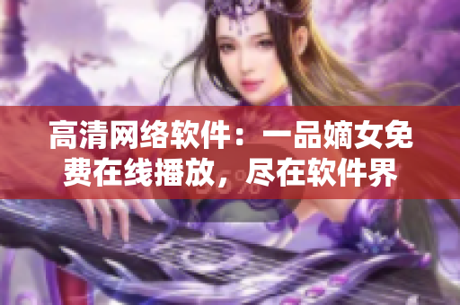 高清網(wǎng)絡軟件：一品嫡女免費在線播放，盡在軟件界