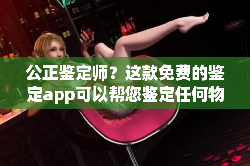 公正鑒定師？這款免費(fèi)的鑒定app可以幫您鑒定任何物品