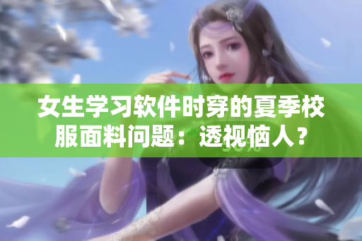 女生學(xué)習(xí)軟件時穿的夏季校服面料問題：透視惱人？