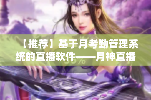 【推薦】基于月考勤管理系統(tǒng)的直播軟件——月神直播，讓團隊無縫協(xié)作