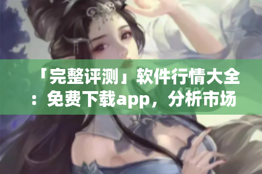 「完整評(píng)測(cè)」軟件行情大全：免費(fèi)下載app，分析市場(chǎng)趨勢(shì)