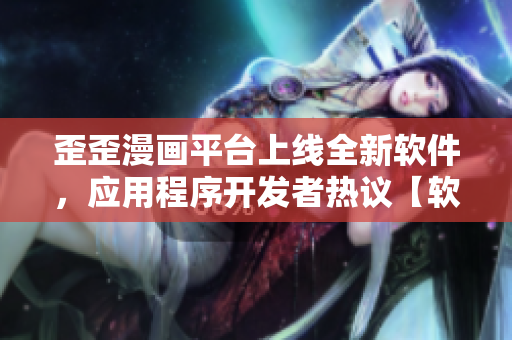 歪歪漫畫(huà)平臺(tái)上線全新軟件，應(yīng)用程序開(kāi)發(fā)者熱議【軟件行業(yè)專訪】
