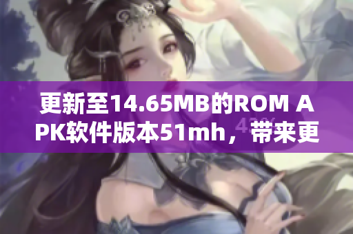 更新至14.65MB的ROM APK軟件版本51mh，帶來更多強大與穩(wěn)定的功能