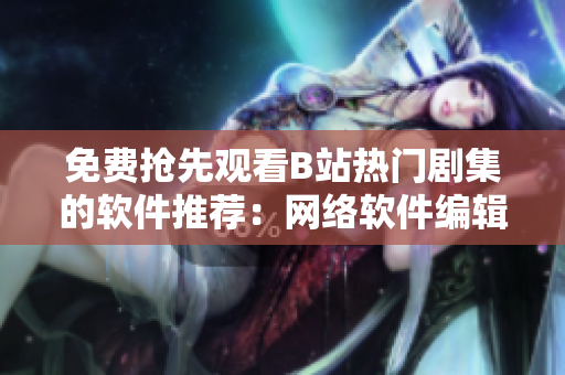 免費搶先觀看B站熱門劇集的軟件推薦：網(wǎng)絡軟件編輯私藏神器