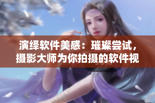 演繹軟件美感：璀璨嘗試，攝影大師為你拍攝的軟件視覺盛宴