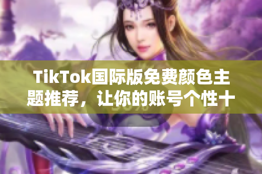 TikTok國(guó)際版免費(fèi)顏色主題推薦，讓你的賬號(hào)個(gè)性十足
