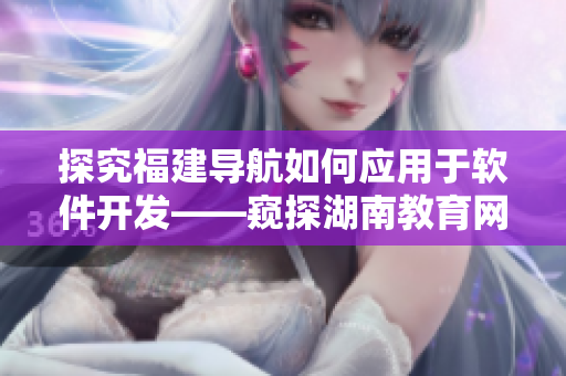 探究福建導航如何應用于軟件開發(fā)——窺探湖南教育網(wǎng)專題