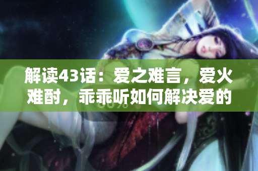 解讀43話(huà)：愛(ài)之難言，愛(ài)火難酎，乖乖聽(tīng)如何解決愛(ài)的煩惱