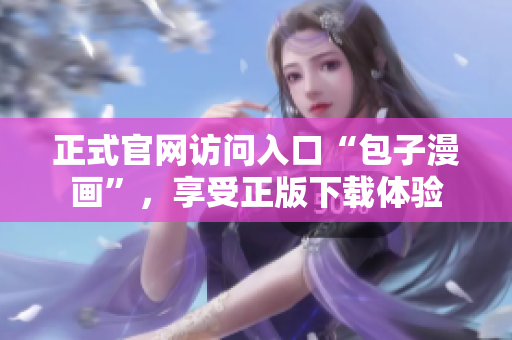 正式官網(wǎng)訪問入口“包子漫畫”，享受正版下載體驗(yàn)