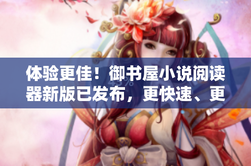 體驗(yàn)更佳！御書屋小說閱讀器新版已發(fā)布，更快速、更流暢！