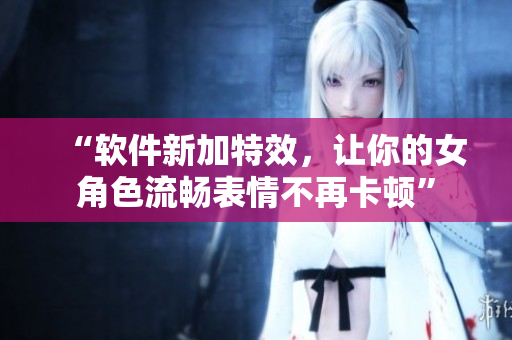 “軟件新加特效，讓你的女角色流暢表情不再卡頓”