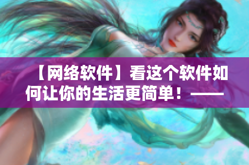 【網(wǎng)絡(luò)軟件】看這個軟件如何讓你的生活更簡單！——詳實使用指南