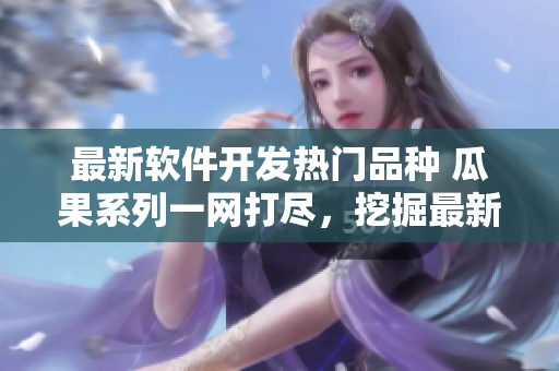 最新軟件開發(fā)熱門品種 瓜果系列一網(wǎng)打盡，挖掘最新網(wǎng)絡(luò)應(yīng)用