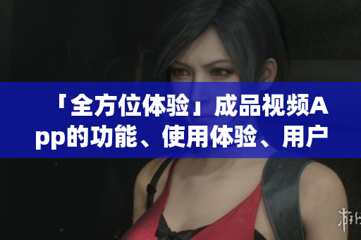 「全方位體驗(yàn)」成品視頻App的功能、使用體驗(yàn)、用戶(hù)口碑一應(yīng)俱全