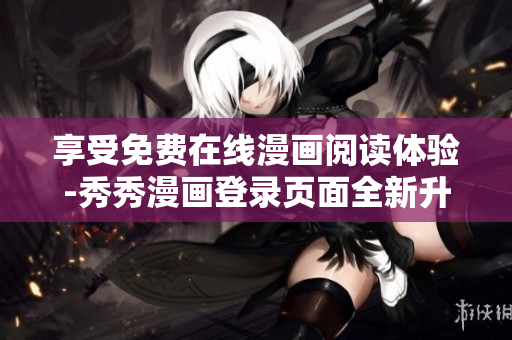 享受免費在線漫畫閱讀體驗-秀秀漫畫登錄頁面全新升級