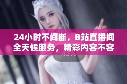 24小時(shí)不間斷，B站直播間全天候服務(wù)，精彩內(nèi)容不容錯(cuò)過(guò)!