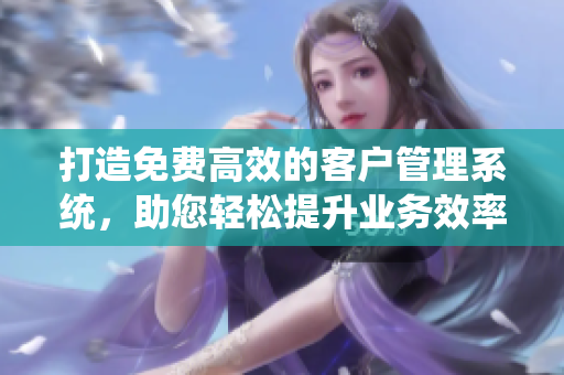 打造免費高效的客戶管理系統(tǒng)，助您輕松提升業(yè)務(wù)效率
