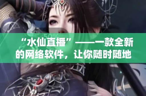 “水仙直播”——一款全新的網(wǎng)絡(luò)軟件，讓你隨時隨地享受高清直播！