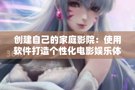 創(chuàng)建自己的家庭影院：使用軟件打造個(gè)性化電影娛樂(lè)體驗(yàn)