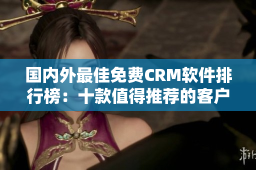 國內(nèi)外最佳免費(fèi)CRM軟件排行榜：十款值得推薦的客戶關(guān)系管理利器