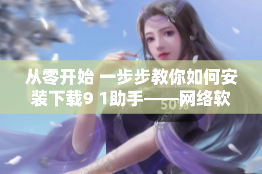 從零開始 一步步教你如何安裝下載9 1助手——網絡軟件編輯教你新方法