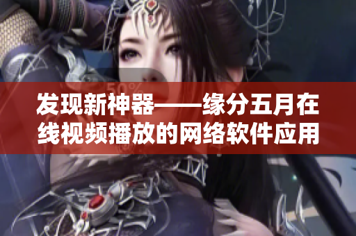 發(fā)現(xiàn)新神器——緣分五月在線視頻播放的網(wǎng)絡(luò)軟件應(yīng)用實(shí)踐與探索