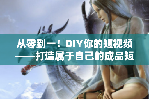 從零到一！DIY你的短視頻——打造屬于自己的成品短視頻軟件