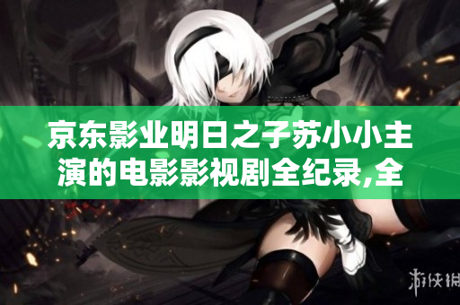 京東影業(yè)明日之子蘇小小主演的電影影視劇全紀(jì)錄,全新資訊揭秘!
