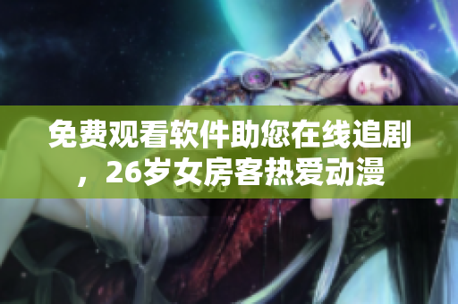 免費(fèi)觀看軟件助您在線追劇，26歲女房客熱愛(ài)動(dòng)漫