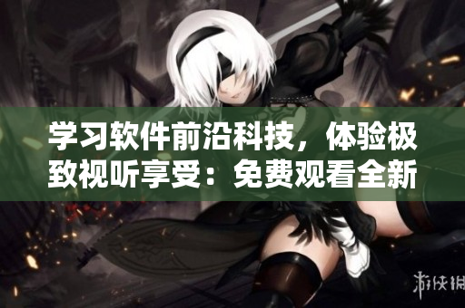 學(xué)習(xí)軟件前沿科技，體驗(yàn)極致視聽享受：免費(fèi)觀看全新軟件完整版