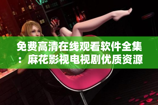 免費高清在線觀看軟件全集：麻花影視電視劇優(yōu)質(zhì)資源分享