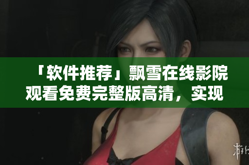 「軟件推薦」飄雪在線影院觀看免費(fèi)完整版高清，實(shí)現(xiàn)高效影音體驗(yàn)