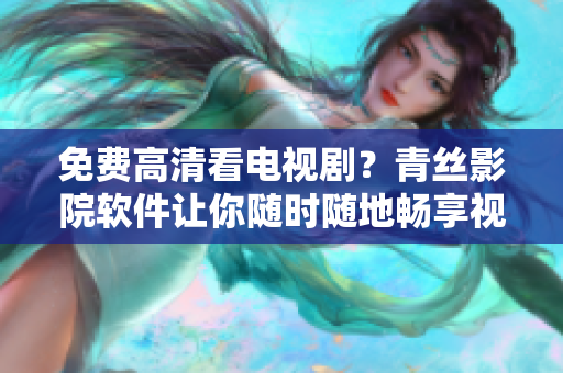 免費(fèi)高清看電視??？青絲影院軟件讓你隨時(shí)隨地暢享視聽盛宴
