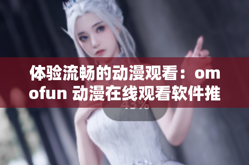 體驗(yàn)流暢的動漫觀看：omofun 動漫在線觀看軟件推薦