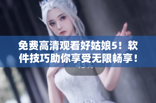 免費(fèi)高清觀看好姑娘5！軟件技巧助你享受無限暢享！