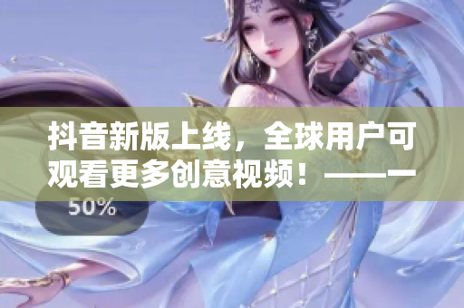 抖音新版上線，全球用戶可觀看更多創(chuàng)意視頻！——一個(gè)編輯的軟件評測