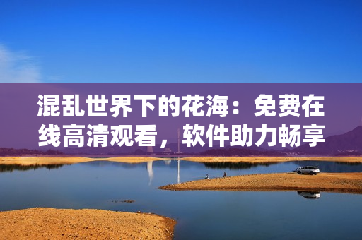 混亂世界下的花海：免費在線高清觀看，軟件助力暢享完整版