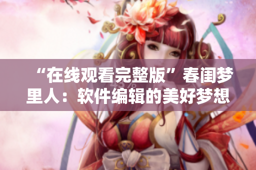 “在線觀看完整版”春閨夢里人：軟件編輯的美好夢想之旅