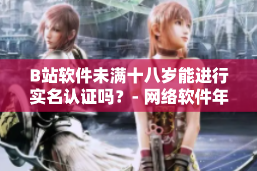 B站軟件未滿十八歲能進(jìn)行實(shí)名認(rèn)證嗎？- 網(wǎng)絡(luò)軟件年齡認(rèn)證政策解讀