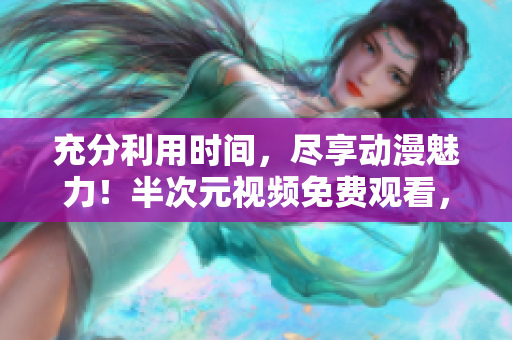 充分利用時(shí)間，盡享動(dòng)漫魅力！半次元視頻免費(fèi)觀看，無(wú)限暢享動(dòng)漫世界！