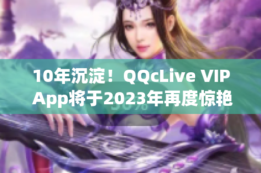 10年沉淀！QQcLive VIP App將于2023年再度驚艷亮相