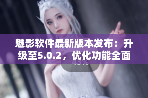 魅影軟件最新版本發(fā)布：升級至5.0.2，優(yōu)化功能全面升級