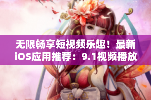 無限暢享短視頻樂趣！最新iOS應(yīng)用推薦：9.1視頻播放器免費(fèi)下載