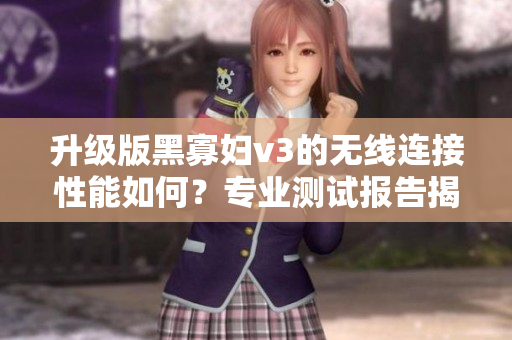 升級(jí)版黑寡婦v3的無線連接性能如何？專業(yè)測(cè)試報(bào)告揭曉