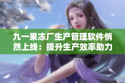 九一果凍廠生產(chǎn)管理軟件悄然上線：提升生產(chǎn)效率助力企業(yè)發(fā)展！