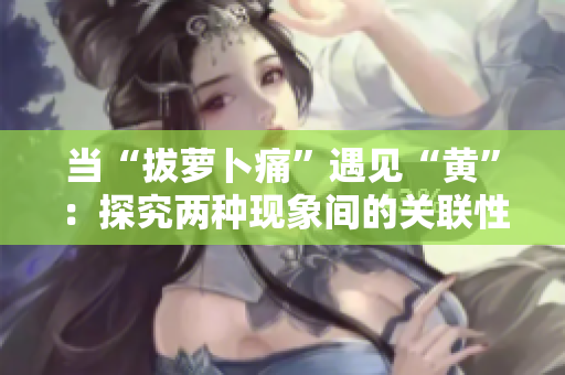 當“拔蘿卜痛”遇見“黃”：探究兩種現(xiàn)象間的關聯(lián)性